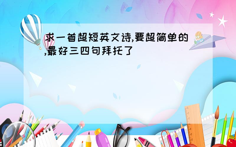 求一首超短英文诗,要超简单的,最好三四句拜托了