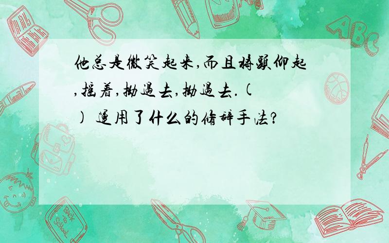 他总是微笑起来,而且将头仰起,摇着,拗过去,拗过去.( ) 运用了什么的修辞手法?