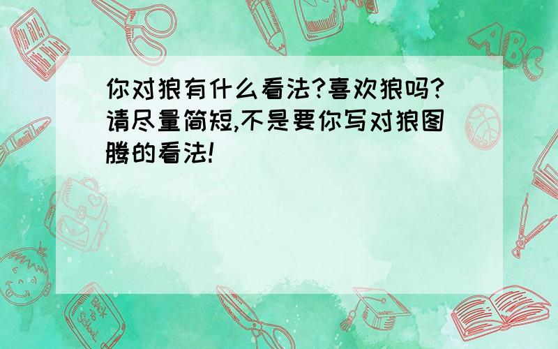 你对狼有什么看法?喜欢狼吗?请尽量简短,不是要你写对狼图腾的看法!