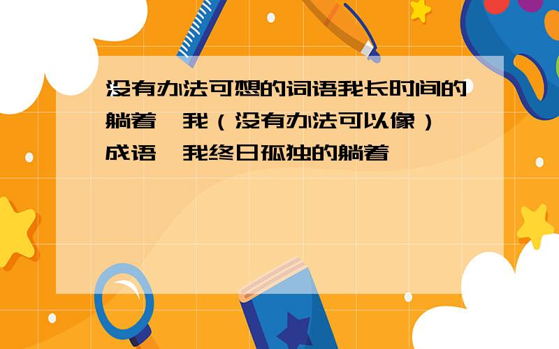 没有办法可想的词语我长时间的躺着,我（没有办法可以像） 成语,我终日孤独的躺着