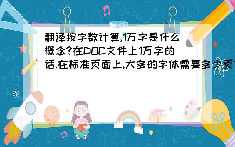 翻译按字数计算,1万字是什么概念?在DOC文件上1万字的话,在标准页面上,大多的字体需要多少页? 或者怎么清楚它到底多大量? 我想接兼职翻译的活,但是不知道怎么计算字量,他们问我1万字（不