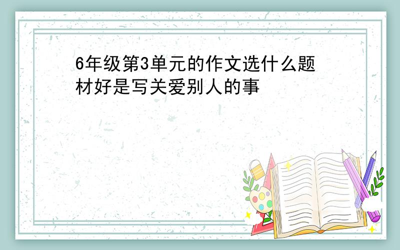 6年级第3单元的作文选什么题材好是写关爱别人的事