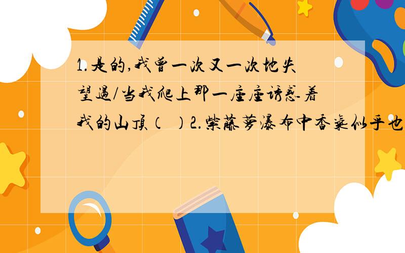 1.是的,我曾一次又一次地失望过/当我爬上那一座座诱惑着我的山顶（ ）2.紫藤萝瀑布中香气似乎也是浅紫色的,梦幻一般轻轻地笼罩着我（ ）3.夏蚊成雷,私拟作群鹤舞于空中（ )