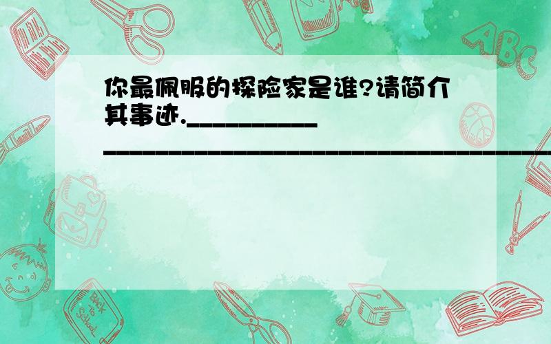 你最佩服的探险家是谁?请简介其事迹.__________________________________________________________________________________________________________________________________________________________你认为探险需要具备哪些条件?请写