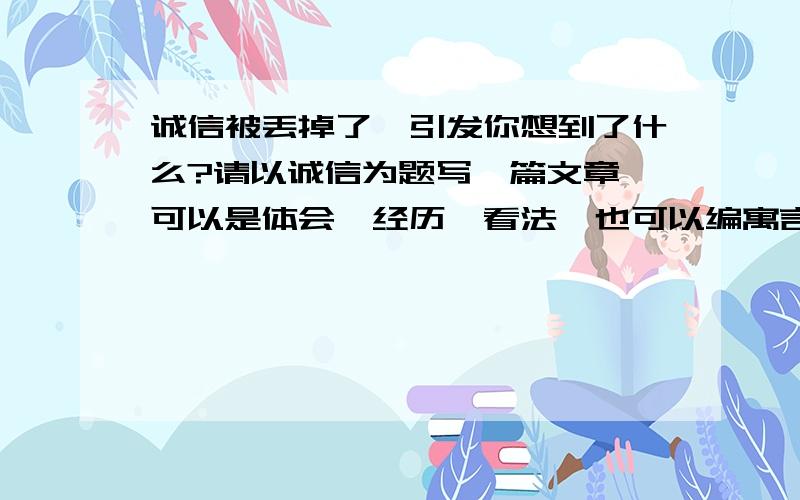 诚信被丢掉了,引发你想到了什么?请以诚信为题写一篇文章,可以是体会、经历、看法、也可以编寓言,故事