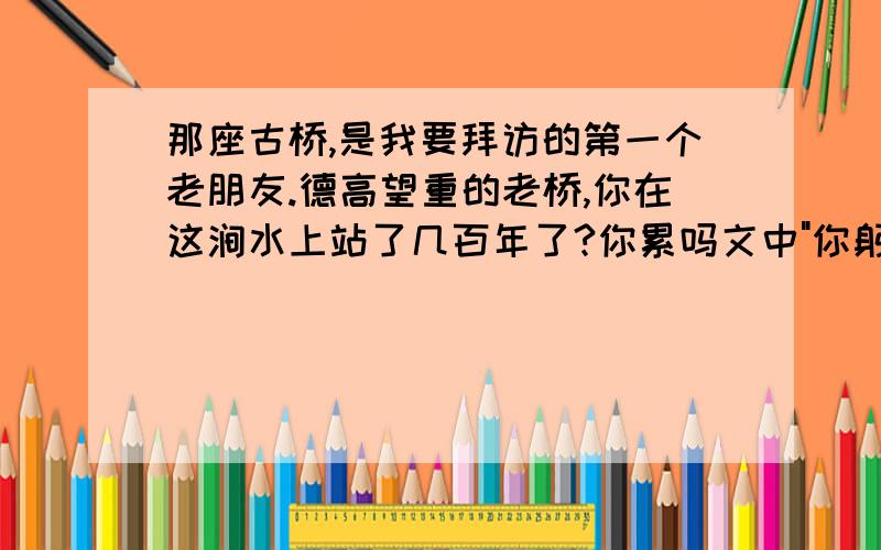 那座古桥,是我要拜访的第一个老朋友.德高望重的老桥,你在这涧水上站了几百年了?你累吗文中