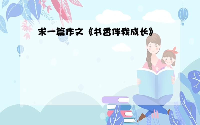 求一篇作文《书香伴我成长》