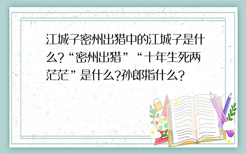 江城子密州出猎中的江城子是什么?“密州出猎”“十年生死两茫茫”是什么?孙郎指什么?