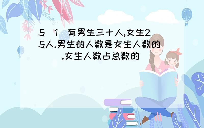 5（1）有男生三十人,女生25人.男生的人数是女生人数的（ ）,女生人数占总数的（ ）