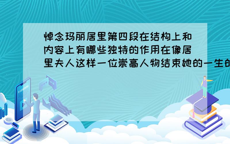 悼念玛丽居里第四段在结构上和内容上有哪些独特的作用在像居里夫人这样一位崇高人物结束她的一生的时候,我们不要仅仅满足于回忆她的工作成果对人类已经作出的贡献.第一流人物对于