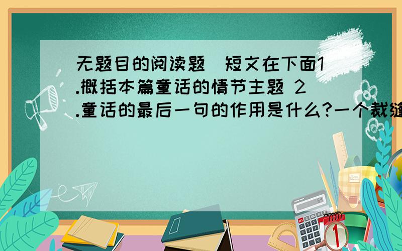 无题目的阅读题（短文在下面1.概括本篇童话的情节主题 2.童话的最后一句的作用是什么?一个裁缝和一个金匠一起外出旅行.一天傍晚太阳下山后,他们听到远处传来了歌声,而且声音越来越清