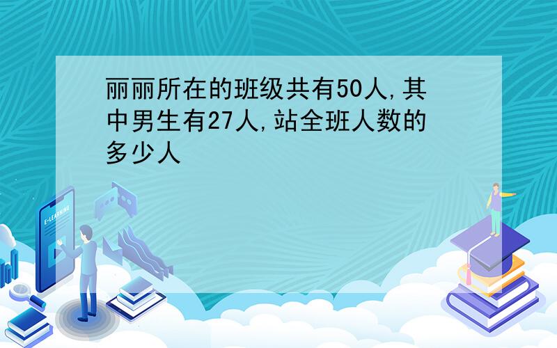 丽丽所在的班级共有50人,其中男生有27人,站全班人数的多少人