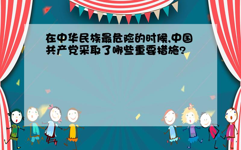 在中华民族最危险的时候,中国共产党采取了哪些重要措施?