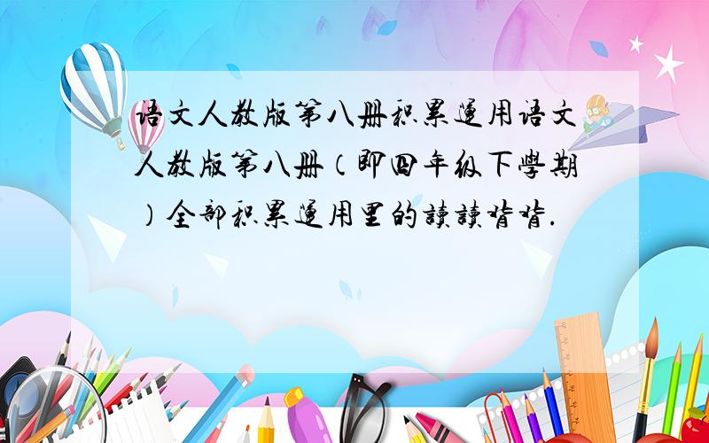 语文人教版第八册积累运用语文人教版第八册（即四年级下学期）全部积累运用里的读读背背.