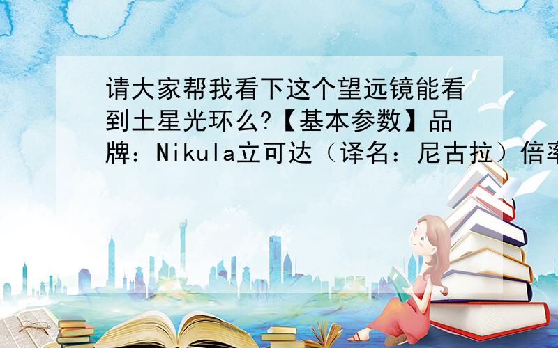 请大家帮我看下这个望远镜能看到土星光环么?【基本参数】品牌：Nikula立可达（译名：尼古拉）倍率：10-30连续变倍（10倍到30倍之间可以根据需要随意调解）目镜口径: 13mm物镜口径: 25mm光学