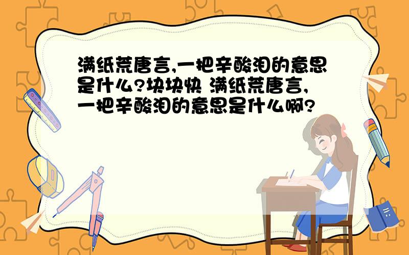 满纸荒唐言,一把辛酸泪的意思是什么?块块快 满纸荒唐言,一把辛酸泪的意思是什么啊?