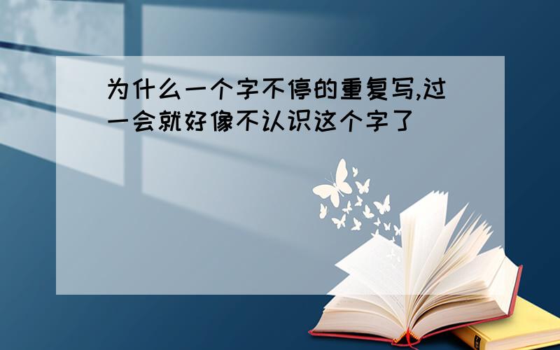 为什么一个字不停的重复写,过一会就好像不认识这个字了