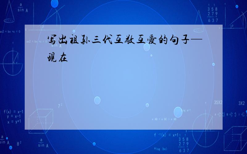 写出祖孙三代互敬互爱的句子—现在