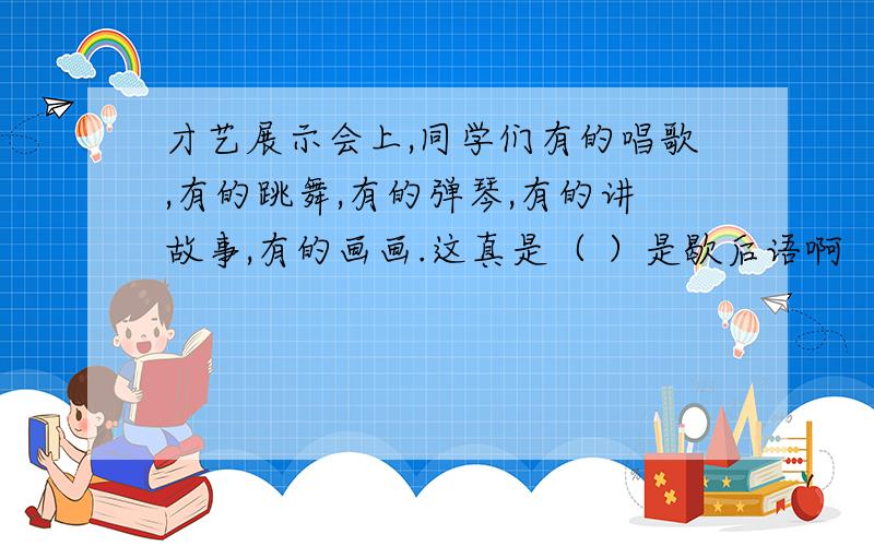 才艺展示会上,同学们有的唱歌,有的跳舞,有的弹琴,有的讲故事,有的画画.这真是（ ）是歇后语啊