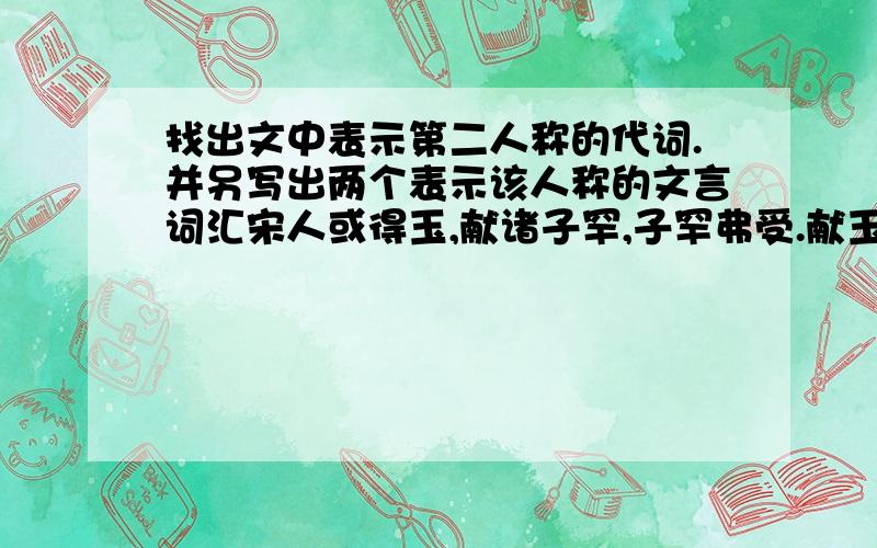 找出文中表示第二人称的代词.并另写出两个表示该人称的文言词汇宋人或得玉,献诸子罕,子罕弗受.献玉者曰：“以示玉人,玉人以为宝也,故敢献之”.子罕曰：“我以不贪为宝,尔以玉为宝.若