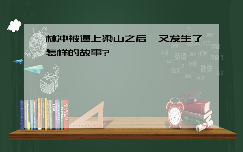 林冲被逼上梁山之后,又发生了怎样的故事?