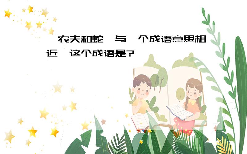 《农夫和蛇》与一个成语意思相近,这个成语是?