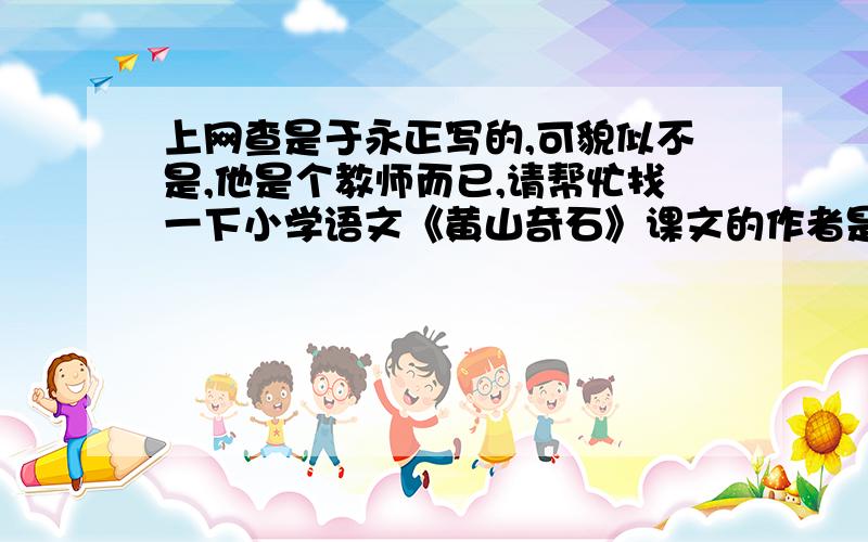 上网查是于永正写的,可貌似不是,他是个教师而已,请帮忙找一下小学语文《黄山奇石》课文的作者是谁?