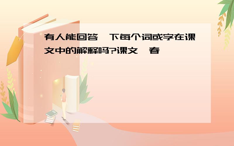 有人能回答一下每个词或字在课文中的解释吗?课文《春》