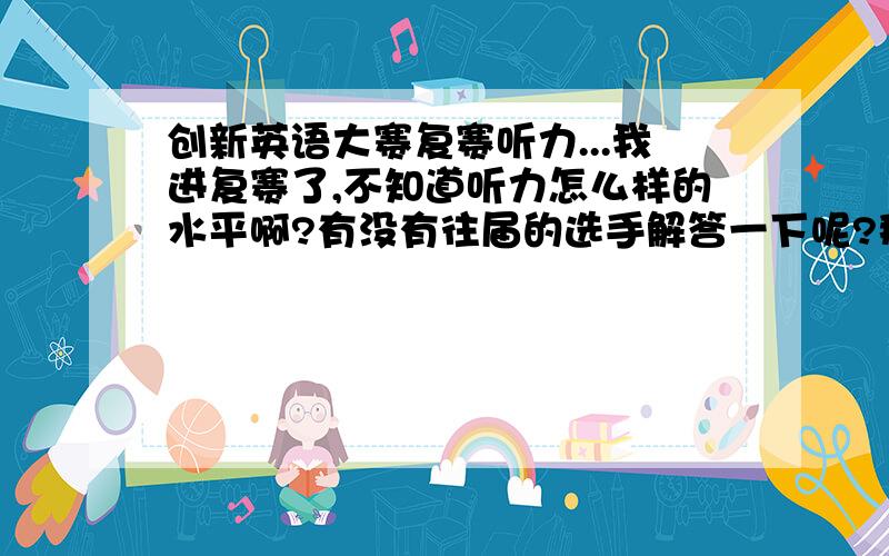 创新英语大赛复赛听力...我进复赛了,不知道听力怎么样的水平啊?有没有往届的选手解答一下呢?那个选择题是有题目给你的还是四六级的那种形式呢?语速怎么样?有多长?应该怎么准备呢...