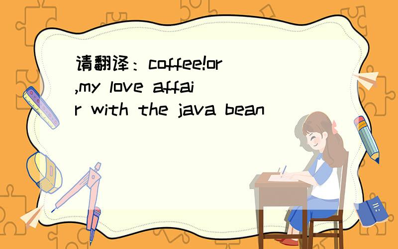 请翻译：coffee!or ,my love affair with the java bean