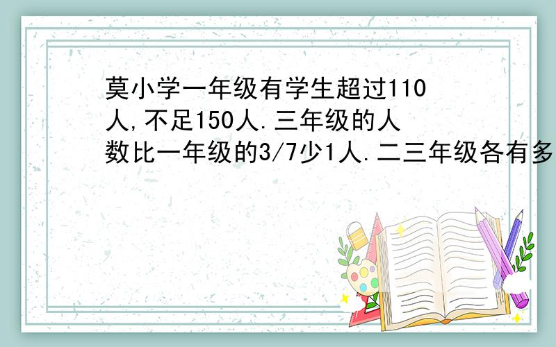 莫小学一年级有学生超过110人,不足150人.三年级的人数比一年级的3/7少1人.二三年级各有多少人