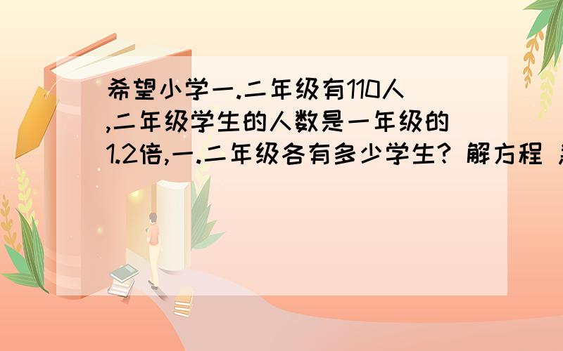 希望小学一.二年级有110人,二年级学生的人数是一年级的1.2倍,一.二年级各有多少学生? 解方程 急