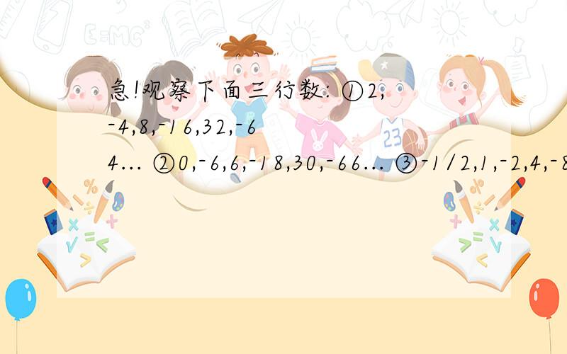 急!观察下面三行数: ①2,-4,8,-16,32,-64... ②0,-6,6,-18,30,-66... ③-1/2,1,-2,4,-8,16... （1）分别写出3行数的规律        （2）取每行中第10个数的和是（    ）.跪求啊!明天要交!