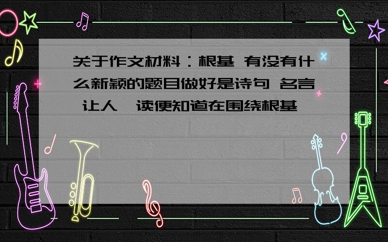 关于作文材料：根基 有没有什么新颖的题目做好是诗句 名言 让人一读便知道在围绕根基