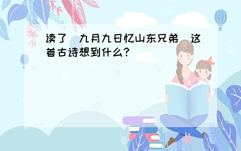 读了(九月九日忆山东兄弟)这首古诗想到什么?