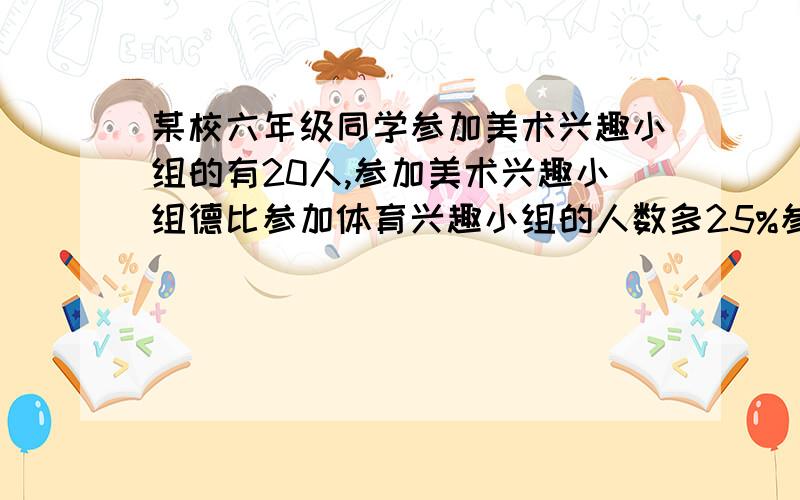 某校六年级同学参加美术兴趣小组的有20人,参加美术兴趣小组德比参加体育兴趣小组的人数多25%参加体育兴趣小组的有多少人