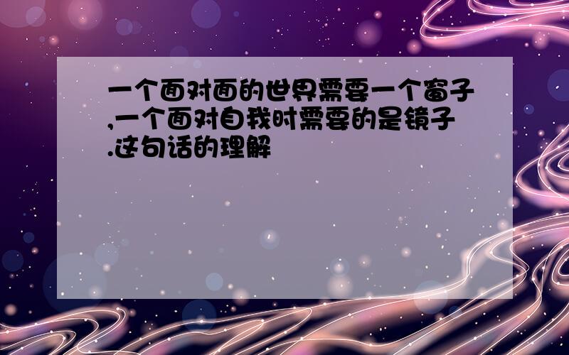 一个面对面的世界需要一个窗子,一个面对自我时需要的是镜子.这句话的理解