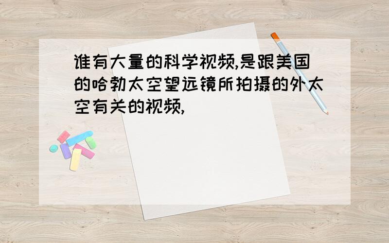 谁有大量的科学视频,是跟美国的哈勃太空望远镜所拍摄的外太空有关的视频,