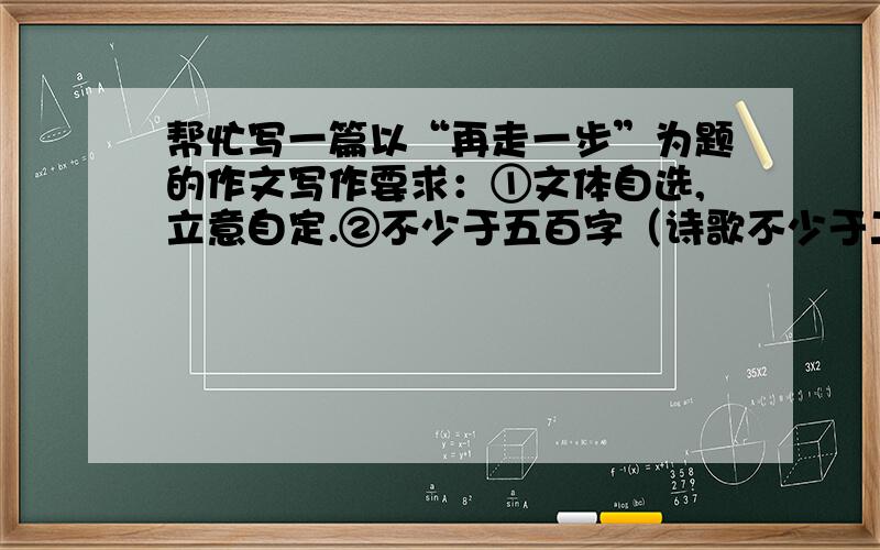 帮忙写一篇以“再走一步”为题的作文写作要求：①文体自选,立意自定.②不少于五百字（诗歌不少于二十行）③文中不得出现真实的人名,校名和地名