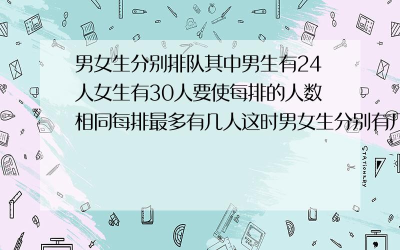 男女生分别排队其中男生有24人女生有30人要使每排的人数相同每排最多有几人这时男女生分别有几排如题 谢