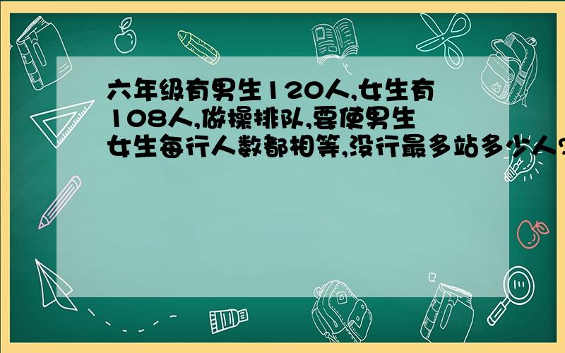 六年级有男生120人,女生有108人,做操排队,要使男生女生每行人数都相等,没行最多站多少人?一共可以站（12）多少行?