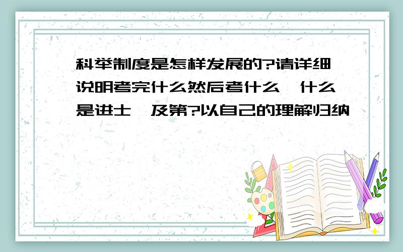 科举制度是怎样发展的?请详细说明考完什么然后考什么,什么是进士,及第?以自己的理解归纳,