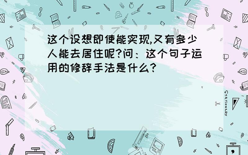 这个设想即使能实现,又有多少人能去居住呢?问：这个句子运用的修辞手法是什么?