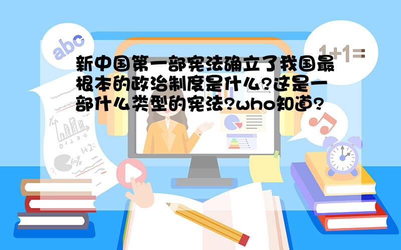 新中国第一部宪法确立了我国最根本的政治制度是什么?这是一部什么类型的宪法?who知道?