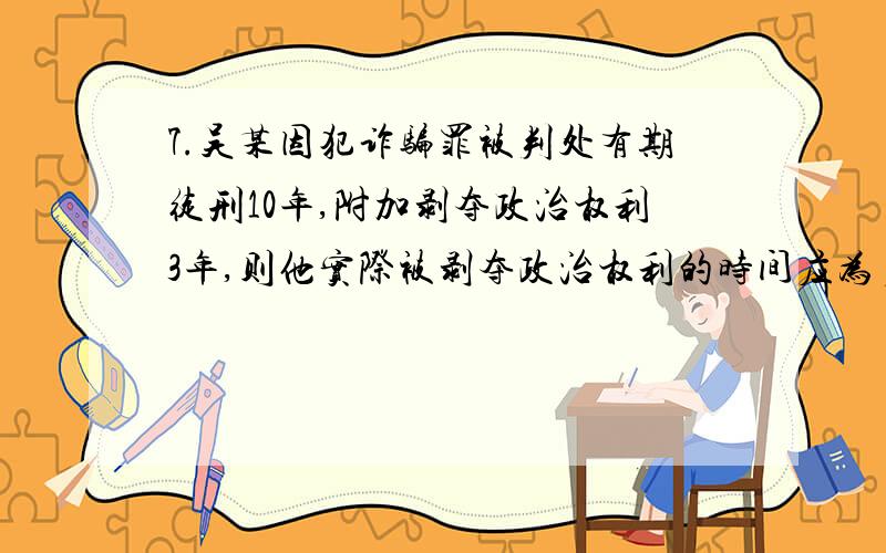 7.吴某因犯诈骗罪被判处有期徒刑10年,附加剥夺政治权利3年,则他实际被剥夺政治权利的时间应为多少年