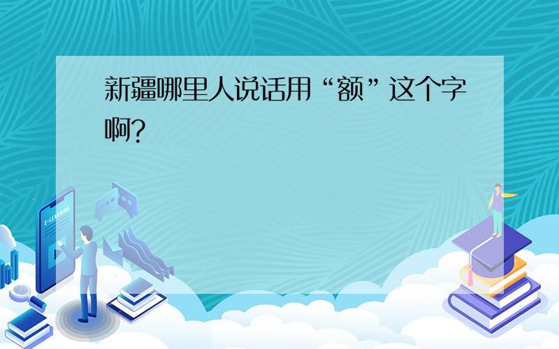 新疆哪里人说话用“额”这个字啊?