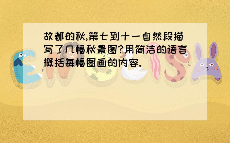 故都的秋,第七到十一自然段描写了几幅秋景图?用简洁的语言概括每幅图画的内容.