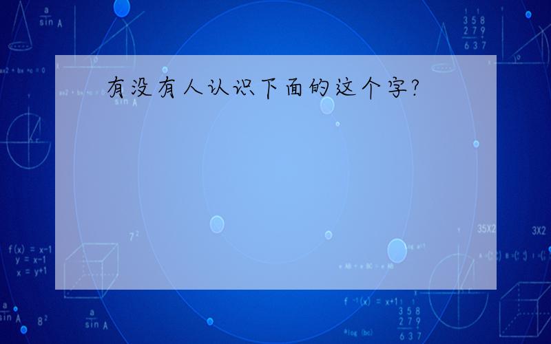 有没有人认识下面的这个字?