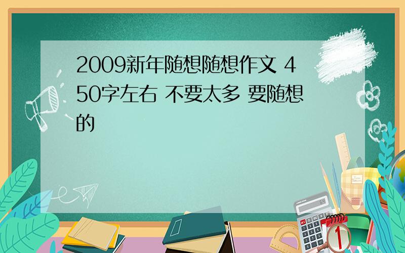 2009新年随想随想作文 450字左右 不要太多 要随想的