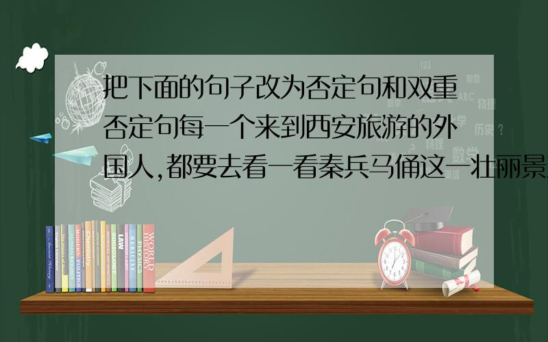 把下面的句子改为否定句和双重否定句每一个来到西安旅游的外国人,都要去看一看秦兵马俑这一壮丽景观.1、否定句：2、双重否定句：